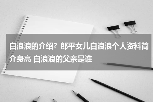 白浪浪的介绍？郎平女儿白浪浪个人资料简介身高 白浪浪的父亲是谁