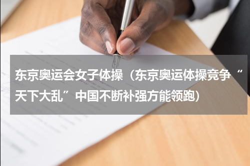 东京奥运会女子体操（东京奥运体操竞争“天下大乱”中国不断补强方能领跑）