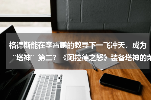 格德斯能在李霄鹏的教导下一飞冲天，成为“塔神”第二？《阿拉德之怒》装备塔神的荣耀属性图鉴