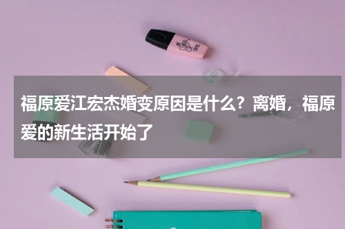 福原爱江宏杰婚变原因是什么？离婚，福原爱的新生活开始了