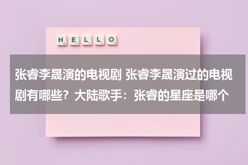 张睿李晟演的电视剧 张睿李晟演过的电视剧有哪些？大陆歌手：张睿的星座是哪个