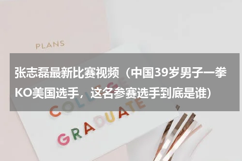 张志磊最新比赛视频（中国39岁男子一拳KO美国选手，这名参赛选手到底是谁）