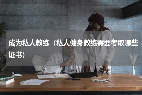 成为私人教练（私人健身教练需要考取哪些证书）