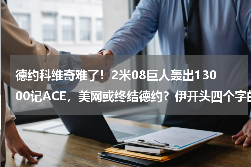 德约科维奇难了！2米08巨人轰出13000记ACE，美网或终结德约？伊开头四个字的网球运动员 刚刚赢了球