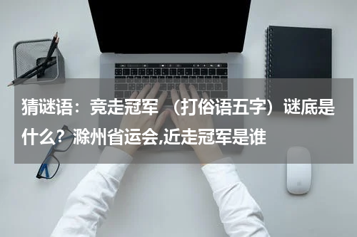 猜谜语：竞走冠军 （打俗语五字）谜底是什么？滁州省运会,近走冠军是谁