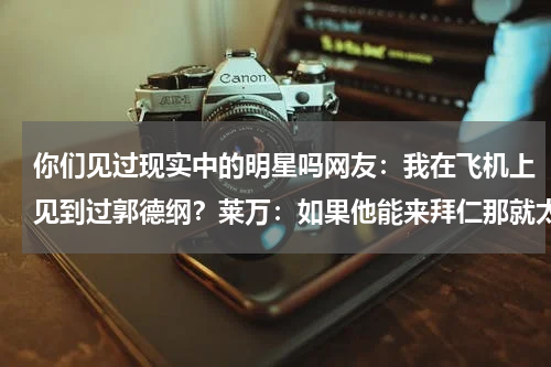 你们见过现实中的明星吗网友：我在飞机上见到过郭德纲？莱万：如果他能来拜仁那就太好了