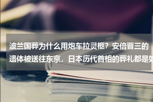 波兰国葬为什么用炮车拉灵柩？安倍晋三的遗体被送往东京，日本历代首相的葬礼都是如何进行的