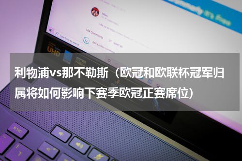 利物浦vs那不勒斯（欧冠和欧联杯冠军归属将如何影响下赛季欧冠正赛席位）