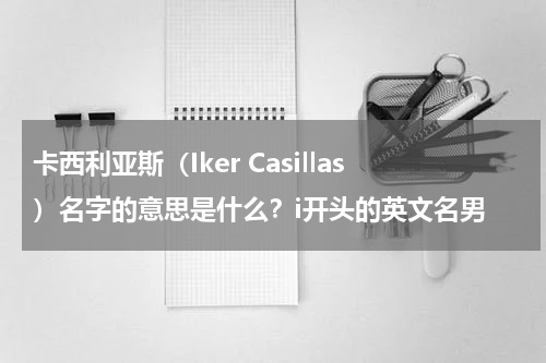 卡西利亚斯（Iker Casillas）名字的意思是什么？i开头的英文名男