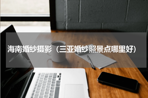 海南婚纱摄影（三亚婚纱照景点哪里好）