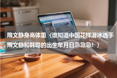 隋文静身高体重（谁知道中国花样滑冰选手隋文静和韩聪的出生年月日急急急！）