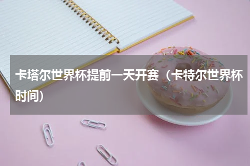 卡塔尔世界杯提前一天开赛（卡特尔世界杯时间）