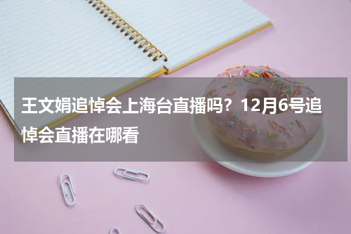 王文娟追悼会上海台直播吗？12月6号追悼会直播在哪看